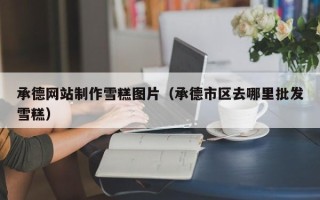 澄迈承德网站制作雪糕图片（承德市区去哪里批发雪糕）