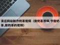 澄迈清远网站制作奶茶视频（做奶茶视频,学做奶茶,做奶茶的视频）