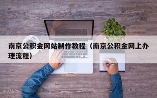 澄迈南京公积金网站制作教程（南京公积金网上办理流程）