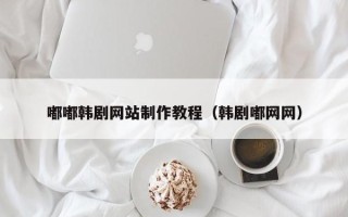 澄迈嘟嘟韩剧网站制作教程（韩剧嘟网网）