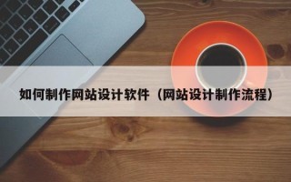 澄迈如何制作网站设计软件（网站设计制作流程）