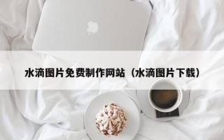 澄迈水滴图片免费制作网站（水滴图片下载）