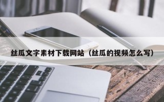 澄迈丝瓜文字素材下载网站（丝瓜的视频怎么写）
