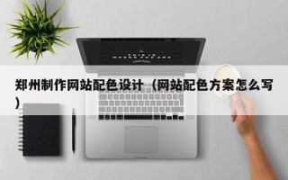 澄迈郑州制作网站配色设计（网站配色方案怎么写）
