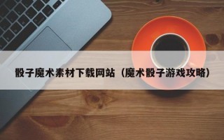 澄迈骰子魔术素材下载网站（魔术骰子游戏攻略）